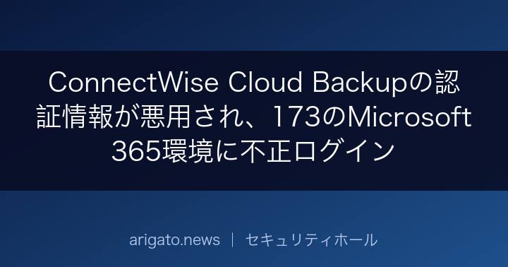 ConnectWise Cloud Backupの認証情報が悪用され、173のMicrosoft 365環境に不正ログイン